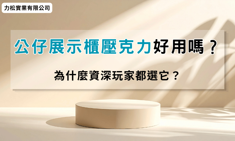 公仔展示櫃壓克力好用嗎？為什麼資深玩家都選它？
