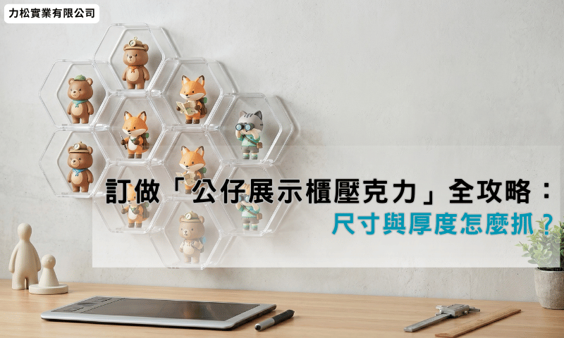 訂做「公仔展示櫃壓克力」全攻略：尺寸與厚度怎麼抓？
