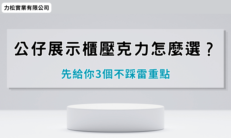 公仔展示櫃壓克力怎麼選？先給你3個不踩雷重點
