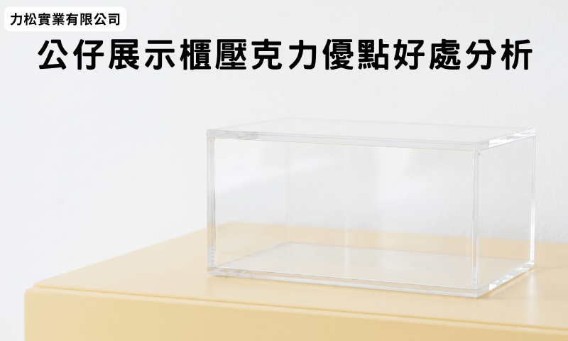 公仔展示櫃壓克力優點好處分析
